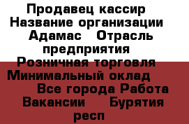 Продавец-кассир › Название организации ­ Адамас › Отрасль предприятия ­ Розничная торговля › Минимальный оклад ­ 37 000 - Все города Работа » Вакансии   . Бурятия респ.